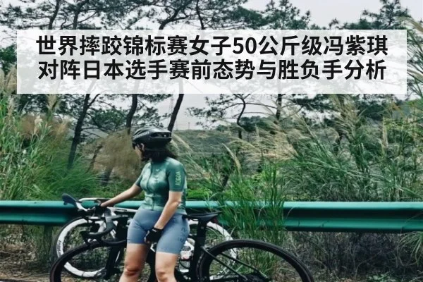 世界摔跤锦标赛女子50公斤级冯紫琪对阵日本选手赛前态势与胜负手分析