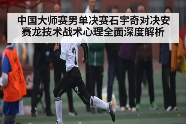 中国大师赛男单决赛石宇奇对决安赛龙技术战术心理全面深度解析