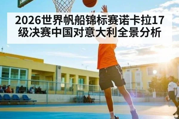 2026世界帆船锦标赛诺卡拉17级决赛中国对意大利全景分析