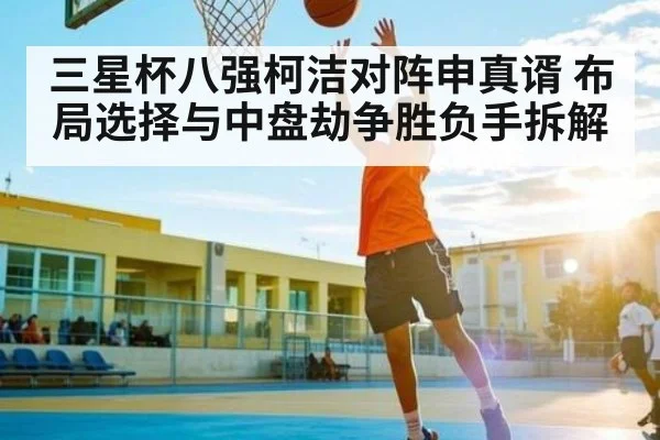 三星杯八强柯洁对阵申真谞 布局选择与中盘劫争胜负手拆解