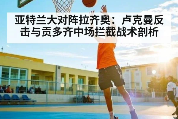 亚特兰大对阵拉齐奥：卢克曼反击与贡多齐中场拦截战术剖析