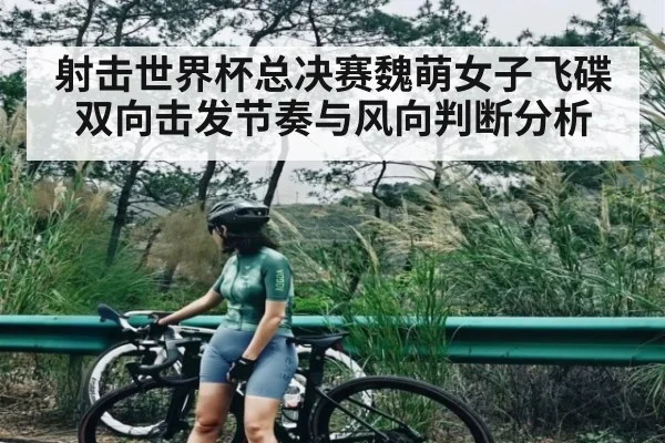 射击世界杯总决赛魏萌女子飞碟双向击发节奏与风向判断分析